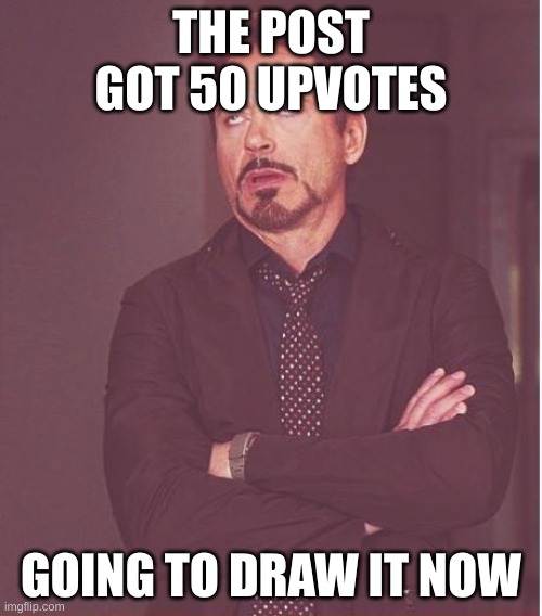 /srs | THE POST GOT 50 UPVOTES; GOING TO DRAW IT NOW | image tagged in memes,face you make robert downey jr | made w/ Imgflip meme maker