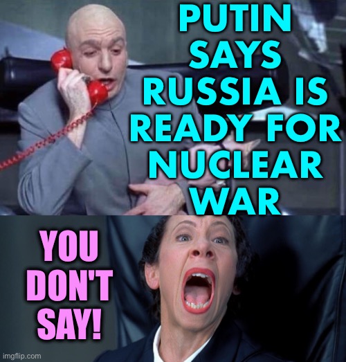 Putin Warns The West That Russia Is Ready For Nuclear War | PUTIN
SAYS
RUSSIA IS
READY FOR
NUCLEAR
WAR; YOU
DON'T
SAY! | image tagged in dr evil and frau,good guy putin,world war 3,european union,russo-ukrainian war,nuclear bomb | made w/ Imgflip meme maker
