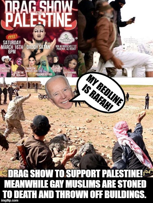 Gays in the USA versus Gays in Muslim ruled countries. | MY REDLINE IS RAFAH! DRAG SHOW TO SUPPORT PALESTINE! MEANWHILE GAY MUSLIMS ARE STONED TO DEATH AND THROWN OFF BUILDINGS. | image tagged in morons,idiots,sam elliott special kind of stupid | made w/ Imgflip meme maker