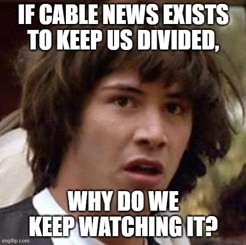 Conspiracy Keanu | IF CABLE NEWS EXISTS TO KEEP US DIVIDED, WHY DO WE KEEP WATCHING IT? | image tagged in memes,conspiracy keanu | made w/ Imgflip meme maker