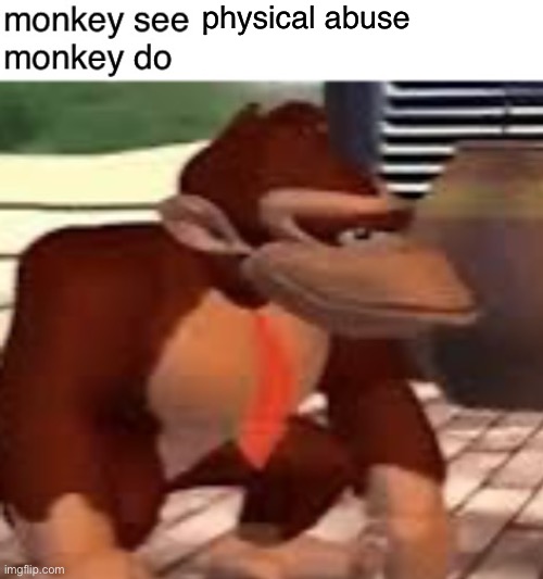 Monkey see monkey do | physical abuse | image tagged in monkey see monkey do | made w/ Imgflip meme maker