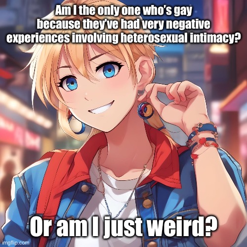 Emotional trauma, SA/r*pe, shitty stuff like that | Am I the only one who’s gay because they’ve had very negative experiences involving heterosexual intimacy? Or am I just weird? | image tagged in sure_why_not under ai filter | made w/ Imgflip meme maker