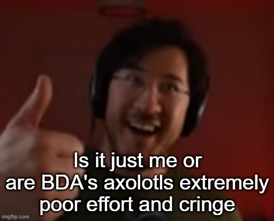 Markiplier thumbs up | Is it just me or are BDA's axolotls extremely poor effort and cringe | image tagged in markiplier thumbs up | made w/ Imgflip meme maker