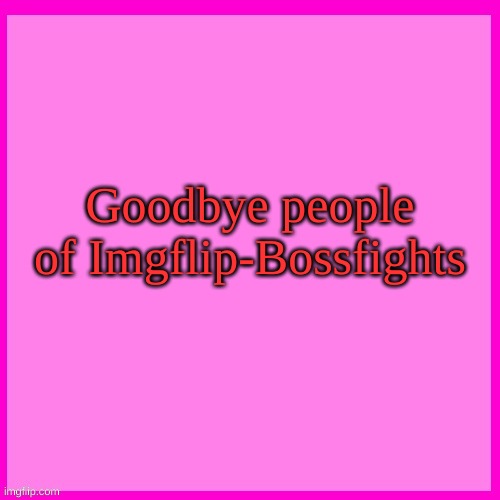 Pink box | Goodbye people of Imgflip-Bossfights | image tagged in pink box | made w/ Imgflip meme maker