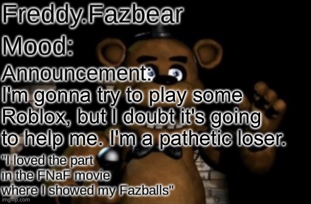 Freddy.Fazbear Announcement template Thanks Tfp Knockout | I'm gonna try to play some Roblox, but I doubt it's going to help me. I'm a pathetic loser. | image tagged in freddy fazbear announcement template thanks tfp knockout | made w/ Imgflip meme maker