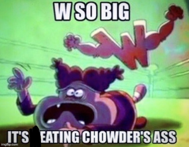 W so big it's eating chowder | image tagged in w so big it's eating chowder | made w/ Imgflip meme maker