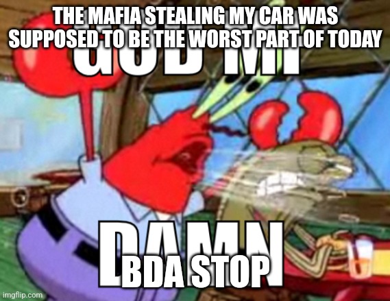 GOD MF DAMN | THE MAFIA STEALING MY CAR WAS SUPPOSED TO BE THE WORST PART OF TODAY; BDA STOP | image tagged in god mf damn | made w/ Imgflip meme maker