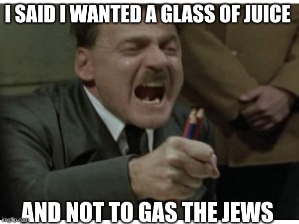 - Adolph Hitler, 1942 | I SAID I WANTED A GLASS OF JUICE; AND NOT TO GAS THE JEWS | image tagged in offensive | made w/ Imgflip meme maker