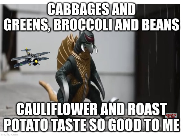 title not needed at all | CABBAGES AND GREENS, BROCCOLI AND BEANS; CAULIFLOWER AND ROAST POTATO TASTE SO GOOD TO ME | image tagged in idk | made w/ Imgflip meme maker