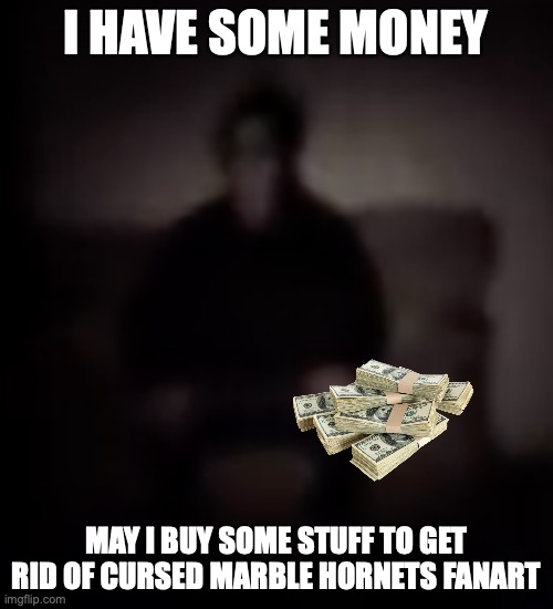 masky just sitting there | I HAVE SOME MONEY MAY I BUY SOME STUFF TO GET RID OF CURSED MARBLE HORNETS FANART | image tagged in masky just sitting there | made w/ Imgflip meme maker