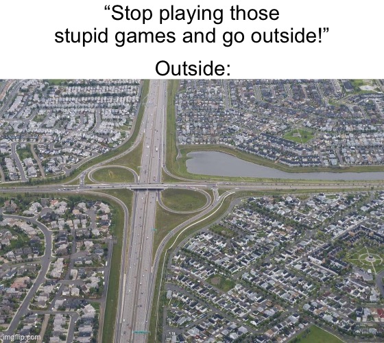 What do you expect me to do? | “Stop playing those stupid games and go outside!”; Outside: | image tagged in relatable,outside | made w/ Imgflip meme maker