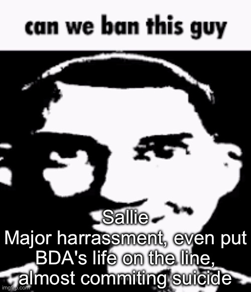 Can we ban this guy | Sallie
Major harrassment, even put BDA's life on the line, almost commiting suicide | image tagged in can we ban this guy | made w/ Imgflip meme maker