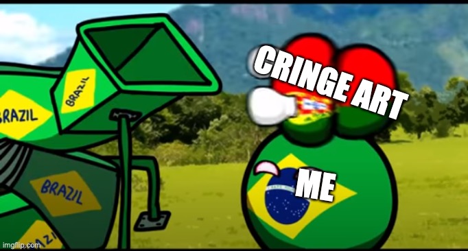 relatable | CRINGE ART; ME | image tagged in you're going to brazil | made w/ Imgflip meme maker