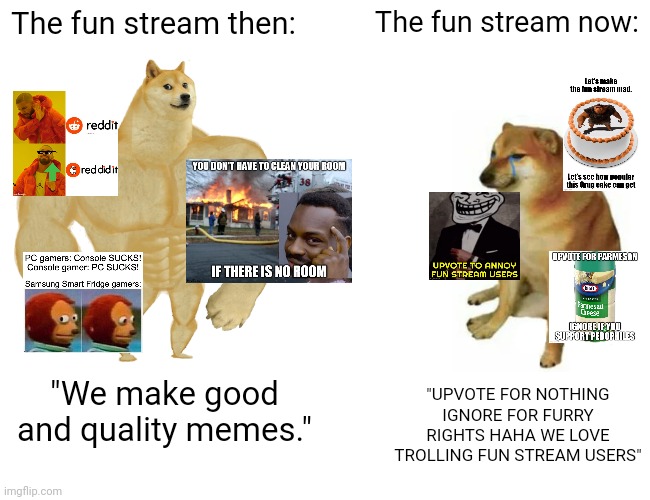 I hate how things change. | The fun stream then:; The fun stream now:; "UPVOTE FOR NOTHING IGNORE FOR FURRY RIGHTS HAHA WE LOVE TROLLING FUN STREAM USERS"; "We make good and quality memes." | image tagged in memes,buff doge vs cheems,funny,true story | made w/ Imgflip meme maker