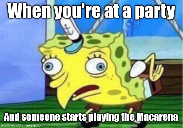 Mocking Spongebob | When you're at a party; And someone starts playing the Macarena | image tagged in memes,mocking spongebob | made w/ Imgflip meme maker