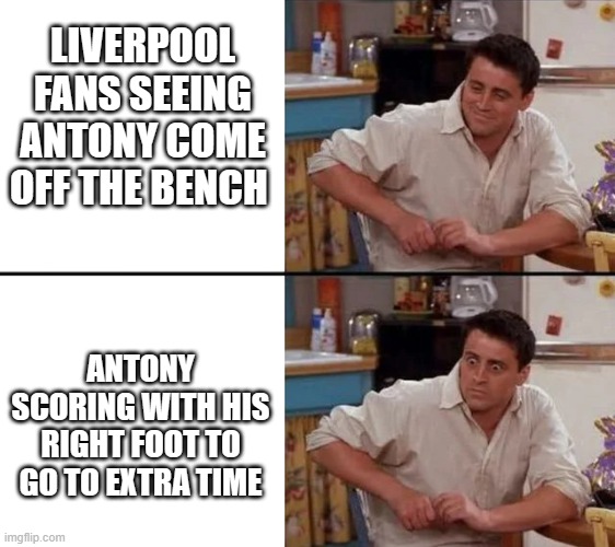 Liverpool thought | LIVERPOOL FANS SEEING ANTONY COME OFF THE BENCH; ANTONY SCORING WITH HIS RIGHT FOOT TO GO TO EXTRA TIME | image tagged in surprised joey,liverpool,antony,man united,extra time | made w/ Imgflip meme maker