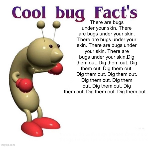 Cool Bug Facts | There are bugs under your skin. There are bugs under your skin. There are bugs under your skin. There are bugs under your skin. There are bu | image tagged in cool bug facts | made w/ Imgflip meme maker