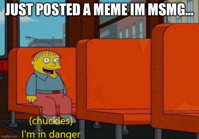 Im in danger | JUST POSTED A MEME IM MSMG… | image tagged in im in danger | made w/ Imgflip meme maker