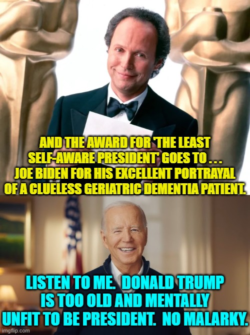 And the leftist loyal Mainstream Media got the runner up 'Political Sycophant' award. | AND THE AWARD FOR 'THE LEAST SELF-AWARE PRESIDENT' GOES TO . . . JOE BIDEN FOR HIS EXCELLENT PORTRAYAL OF A CLUELESS GERIATRIC DEMENTIA PATIENT. LISTEN TO ME.  DONALD TRUMP IS TOO OLD AND MENTALLY UNFIT TO BE PRESIDENT.  NO MALARKY. | image tagged in yep | made w/ Imgflip meme maker