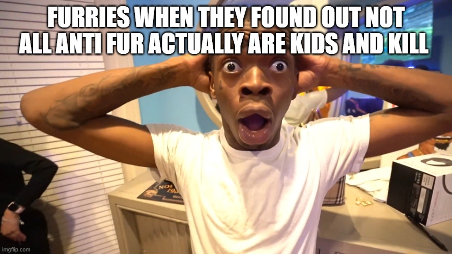 Suprised Black Man | FURRIES WHEN THEY FOUND OUT NOT ALL ANTI FUR ACTUALLY ARE KIDS AND KILL | image tagged in suprised black man | made w/ Imgflip meme maker