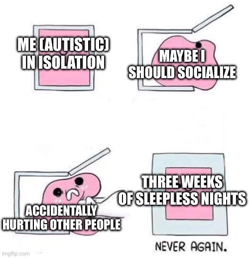 I just LOVE Isolation! | ME (AUTISTIC) IN ISOLATION; MAYBE I SHOULD SOCIALIZE; THREE WEEKS OF SLEEPLESS NIGHTS; ACCIDENTALLY HURTING OTHER PEOPLE | image tagged in never again | made w/ Imgflip meme maker