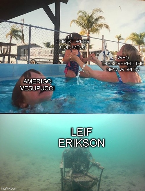 why though? | CHRISTOPHER COLUMBUS; WHO DISCOVERED THE NEW WORLD? AMERIGO VESUPUCCI; LEIF ERIKSON | image tagged in mother ignoring kid drowning in a pool | made w/ Imgflip meme maker