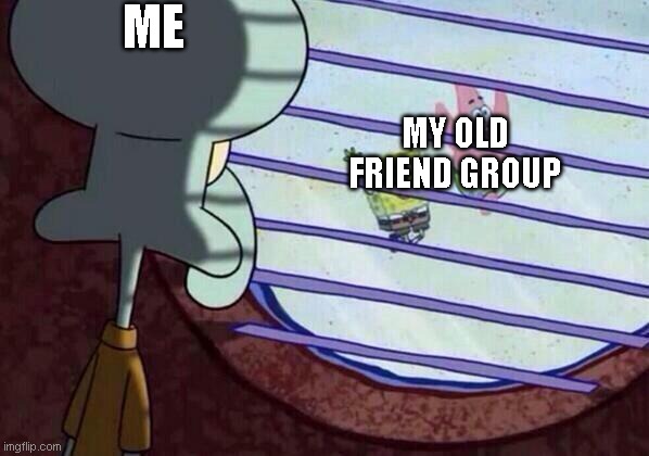true facts | ME; MY OLD FRIEND GROUP | image tagged in squidward window | made w/ Imgflip meme maker