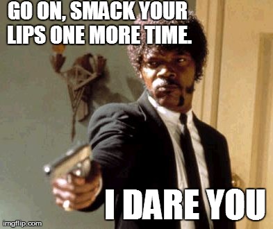 Noisy Eaters | GO ON, SMACK YOUR LIPS ONE MORE TIME. I DARE YOU | image tagged in memes,say that again,i dare you,smack,smacking,lips | made w/ Imgflip meme maker