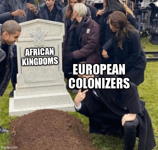 Real | AFRICAN KINGDOMS; EUROPEAN COLONIZERS | image tagged in grant gustin over grave | made w/ Imgflip meme maker