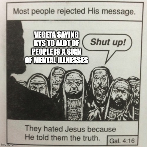 true | VEGETA SAYING KYS TO ALOT OF PEOPLE IS A SIGN OF MENTAL ILLNESSES | image tagged in they hated jesus because he told them the truth | made w/ Imgflip meme maker