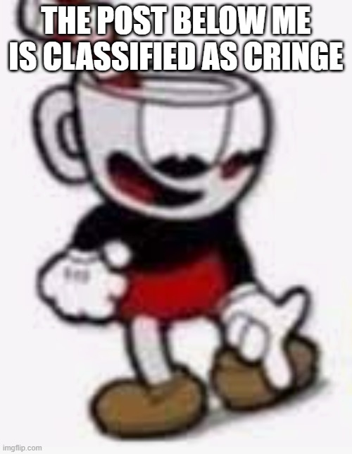 erererere | THE POST BELOW ME IS CLASSIFIED AS CRINGE | image tagged in cuphead pointing down | made w/ Imgflip meme maker
