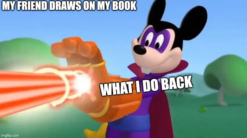 Ha cha cha | MY FRIEND DRAWS ON MY BOOK; WHAT I DO BACK | image tagged in ha cha cha | made w/ Imgflip meme maker