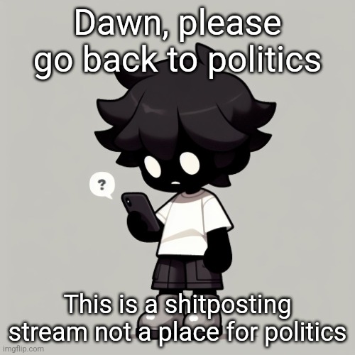 Silly fucking goober | Dawn, please go back to politics; This is a shitposting stream not a place for politics | image tagged in silly fucking goober | made w/ Imgflip meme maker