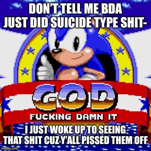 god fucking damn it | DON’T TELL ME BDA JUST DID SUICIDE TYPE SHIT-; I JUST WOKE UP TO SEEING THAT SHIT CUZ Y’ALL PISSED THEM OFF | image tagged in god fucking damn it | made w/ Imgflip meme maker