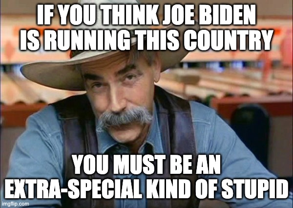 Sam Elliott special kind of stupid | IF YOU THINK JOE BIDEN IS RUNNING THIS COUNTRY; YOU MUST BE AN EXTRA-SPECIAL KIND OF STUPID | image tagged in sam elliott special kind of stupid | made w/ Imgflip meme maker