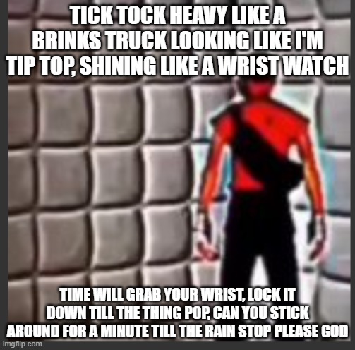 As time keeps slipping away | TICK TOCK HEAVY LIKE A BRINKS TRUCK LOOKING LIKE I'M TIP TOP, SHINING LIKE A WRIST WATCH; TIME WILL GRAB YOUR WRIST, LOCK IT DOWN TILL THE THING POP, CAN YOU STICK AROUND FOR A MINUTE TILL THE RAIN STOP PLEASE GOD | image tagged in scout goes insane,memes,gaming,tf2 | made w/ Imgflip meme maker