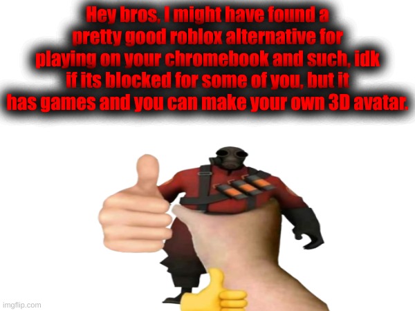 Hey bros, I might have found a pretty good roblox alternative for playing on your chromebook and such, idk if its blocked for some of you, but it has games and you can make your own 3D avatar. | made w/ Imgflip meme maker