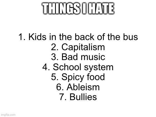 THINGS I HATE; 1. Kids in the back of the bus
2. Capitalism
3. Bad music
4. School system
5. Spicy food
6. Ableism
7. Bullies | made w/ Imgflip meme maker