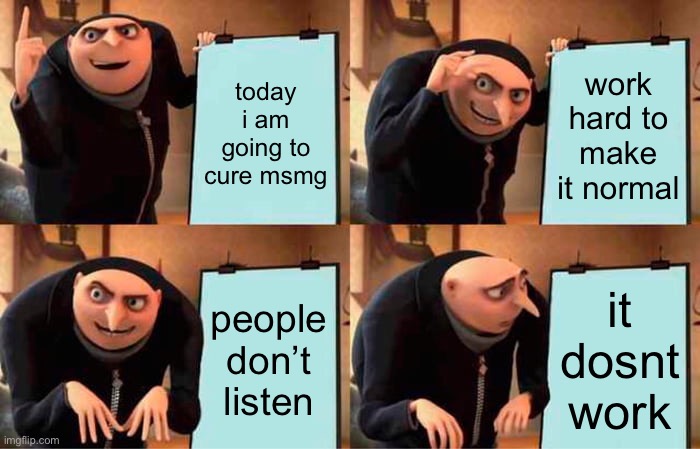Gru's Plan Meme | today i am going to cure msmg; work hard to make it normal; people don’t listen; it doesn’t work | image tagged in memes,gru's plan | made w/ Imgflip meme maker