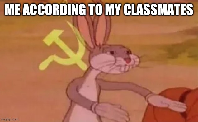 Bugs bunny communist | ME ACCORDING TO MY CLASSMATES | image tagged in bugs bunny communist | made w/ Imgflip meme maker