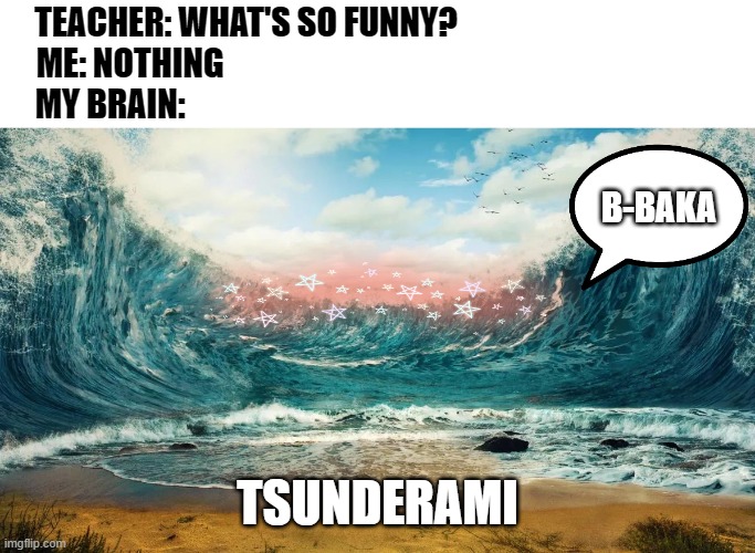 Y E S | TEACHER: WHAT'S SO FUNNY?               
ME: NOTHING                                                  
MY BRAIN:; B-BAKA; TSUNDERAMI | image tagged in memes,anime,tsunami | made w/ Imgflip meme maker