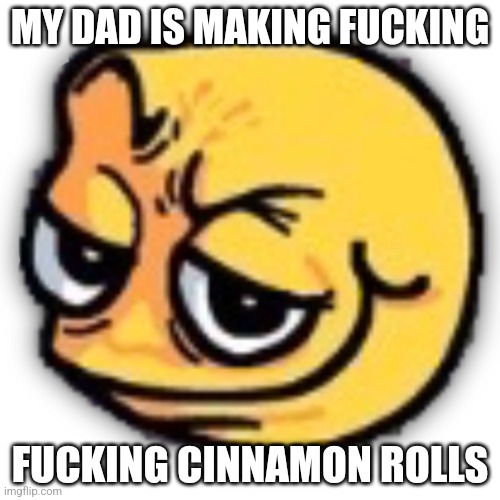 anus shit | MY DAD IS MAKING FUCKING; FUCKING CINNAMON ROLLS | image tagged in anus shit | made w/ Imgflip meme maker