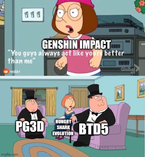 You Guys always act like you're better than me | GENSHIN IMPACT; BTD5; PG3D; HUNGRY SHARK EVOLUTION | image tagged in you guys always act like you're better than me | made w/ Imgflip meme maker