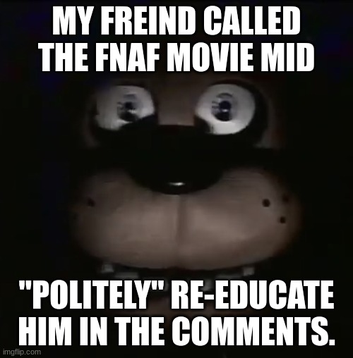 E | MY FREIND CALLED THE FNAF MOVIE MID; "POLITELY" RE-EDUCATE HIM IN THE COMMENTS. | image tagged in freddy | made w/ Imgflip meme maker