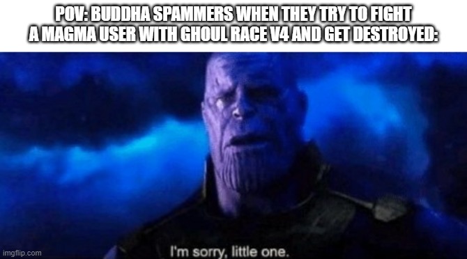 Im sorry little one | POV: BUDDHA SPAMMERS WHEN THEY TRY TO FIGHT A MAGMA USER WITH GHOUL RACE V4 AND GET DESTROYED: | image tagged in im sorry little one | made w/ Imgflip meme maker