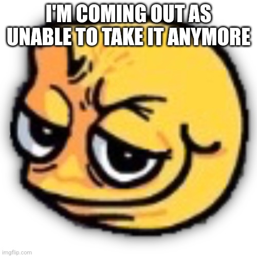 anus shit | I'M COMING OUT AS UNABLE TO TAKE IT ANYMORE | image tagged in anus shit | made w/ Imgflip meme maker