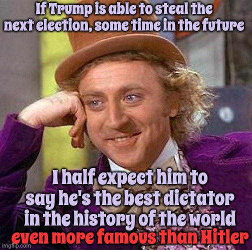 Has He Already Said That? He May Have Already Said That. He's Not The Sharpest Tool In The Shed OR The Brightest Bulb In The Box | If Trump is able to steal the next election, some time in the future; I half expect him to say he's the best dictator in the history of the world; even more famous than Hitler | image tagged in memes,creepy condescending wonka,trump unfit unqualified dangerous,lock him up,trump is an asshole,malignant narcissist | made w/ Imgflip meme maker