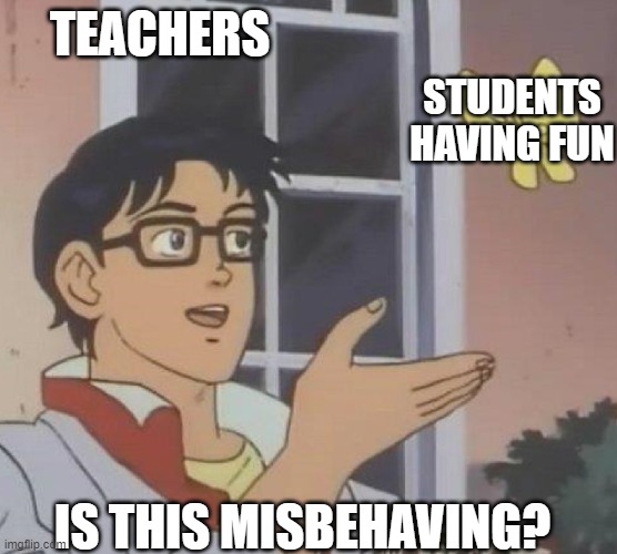 is this butterfly | TEACHERS; STUDENTS HAVING FUN; IS THIS MISBEHAVING? | image tagged in is this butterfly | made w/ Imgflip meme maker