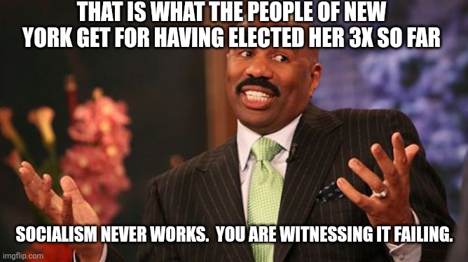 Steve Harvey Meme | THAT IS WHAT THE PEOPLE OF NEW YORK GET FOR HAVING ELECTED HER 3X SO FAR SOCIALISM NEVER WORKS.  YOU ARE WITNESSING IT FAILING. | image tagged in memes,steve harvey | made w/ Imgflip meme maker