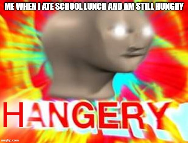 HANGERY | ME WHEN I ATE SCHOOL LUNCH AND AM STILL HUNGRY; H | image tagged in surreal angery | made w/ Imgflip meme maker